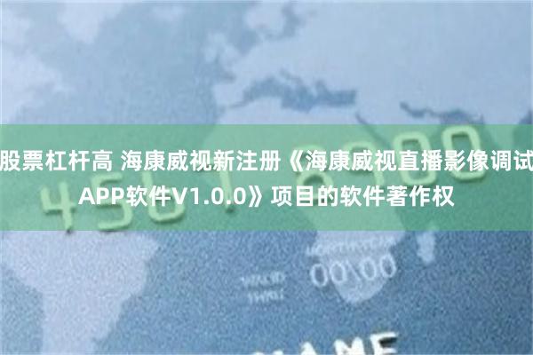 股票杠杆高 海康威视新注册《海康威视直播影像调试APP软件V1.0.0》项目的软件著作权