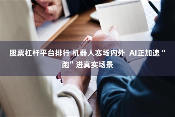 股票杠杆平台排行 机器人赛场内外  AI正加速“跑”进真实场景