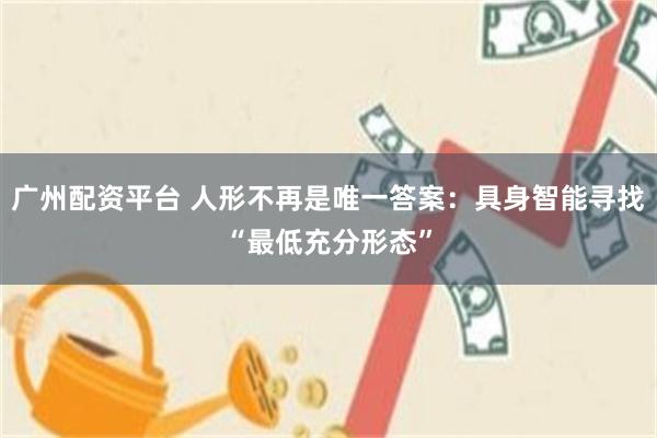 广州配资平台 人形不再是唯一答案:具身智能寻找“最低充分形态”