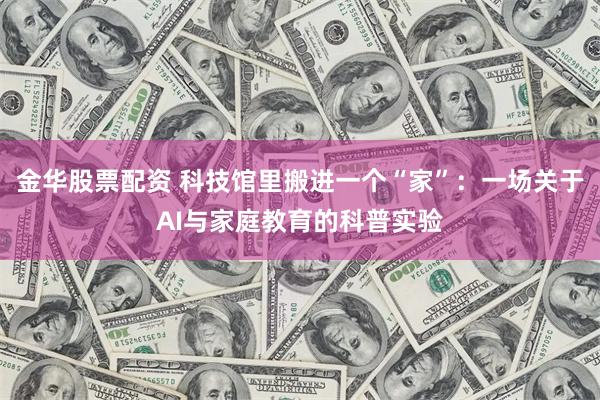 金华股票配资 科技馆里搬进一个“家”：一场关于AI与家庭教育的科普实验