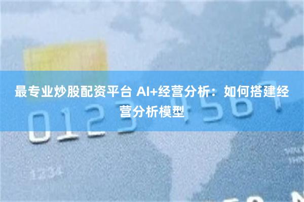 最专业炒股配资平台 AI+经营分析：如何搭建经营分析模型