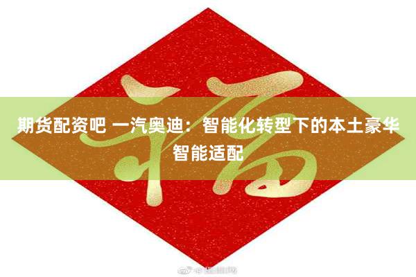 期货配资吧 一汽奥迪：智能化转型下的本土豪华智能适配