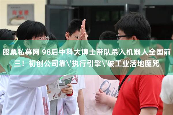 股票私募网 98后中科大博士带队杀入机器人全国前三!初创公司靠'执行引擎'破工业落地魔咒