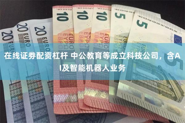 在线证劵配资杠杆 中公教育等成立科技公司，含AI及智能机器人业务