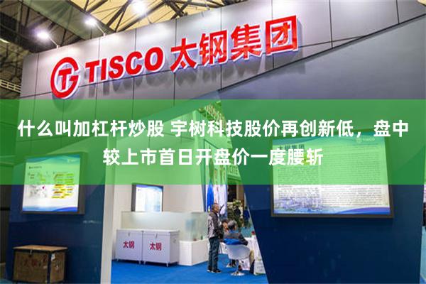 什么叫加杠杆炒股 宇树科技股价再创新低，盘中较上市首日开盘价一度腰斩