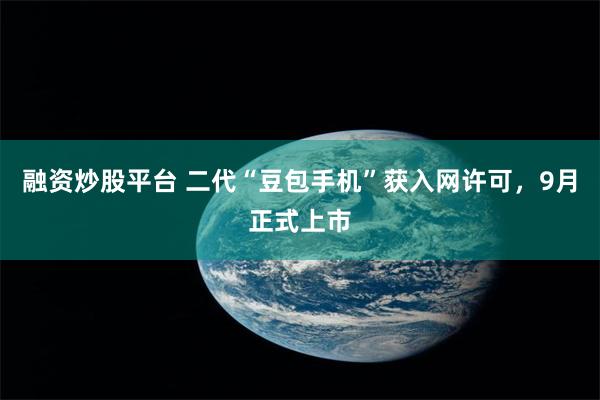 融资炒股平台 二代“豆包手机”获入网许可，9月正式上市