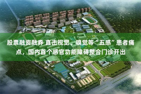 股票融资融券 直击视觉、嗅觉等“五感”患者痛点，国内首个感官功能障碍整合门诊开出