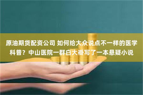 原油期货配资公司 如何给大众说点不一样的医学科普？中山医院一群白大褂写了一本悬疑小说