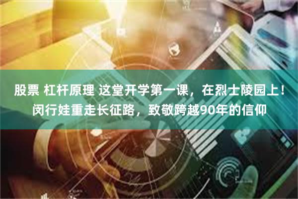 股票 杠杆原理 这堂开学第一课，在烈士陵园上！闵行娃重走长征路，致敬跨越90年的信仰