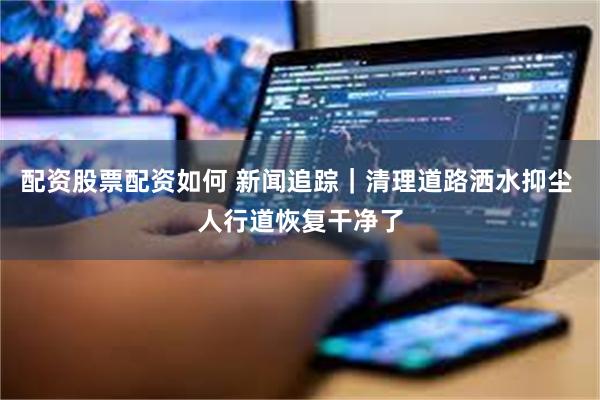 配资股票配资如何 新闻追踪｜清理道路洒水抑尘 人行道恢复干净了