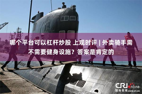 哪个平台可以杠杆炒股 上观时评 | 外卖骑手需不需要健身设施？答案是肯定的