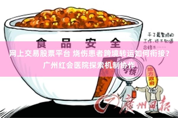 网上交易股票平台 烧伤患者跨境转运如何衔接？广州红会医院探索机制协作