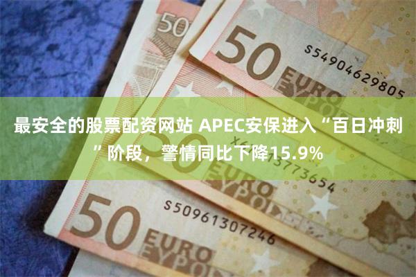 最安全的股票配资网站 APEC安保进入“百日冲刺”阶段，警情同比下降15.9%