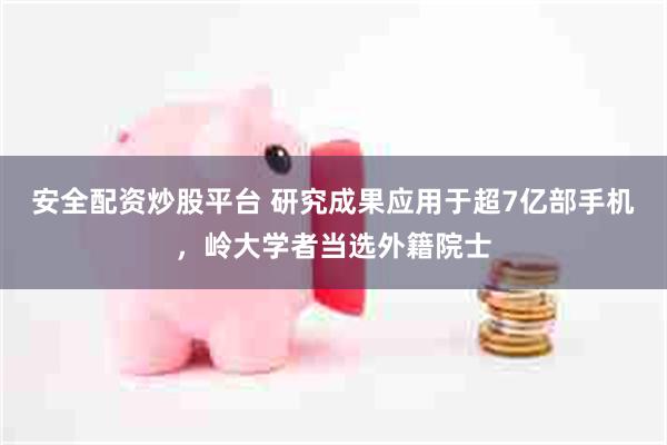 安全配资炒股平台 研究成果应用于超7亿部手机，岭大学者当选外籍院士