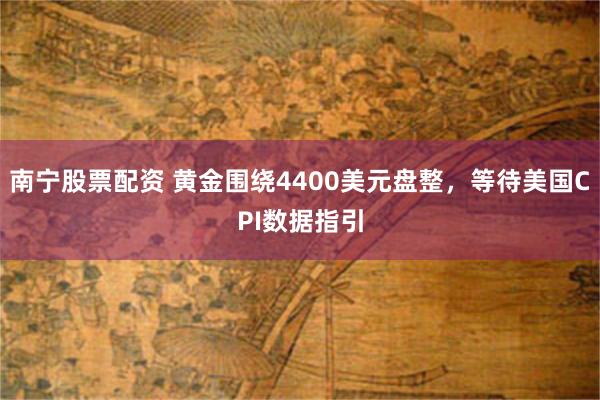 南宁股票配资 黄金围绕4400美元盘整，等待美国CPI数据指引
