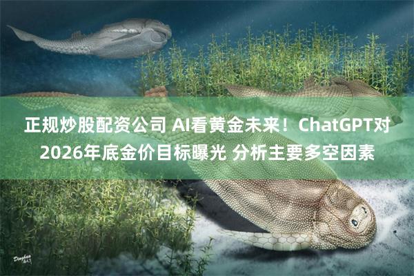 正规炒股配资公司 AI看黄金未来！ChatGPT对2026年底金价目标曝光 分析主要多空因素