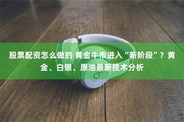 股票配资怎么做的 黄金牛市进入“新阶段”？黄金、白银、原油最新技术分析