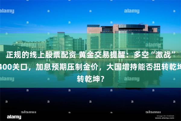 正规的线上股票配资 黄金交易提醒：多空“激战”4400关口，加息预期压制金价，大国增持能否扭转乾坤？