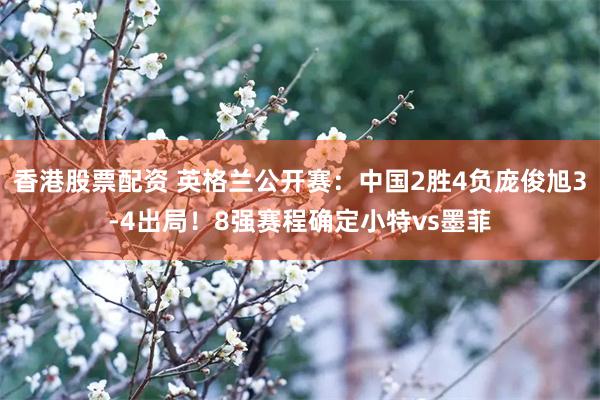 香港股票配资 英格兰公开赛：中国2胜4负庞俊旭3-4出局！8强赛程确定小特vs墨菲